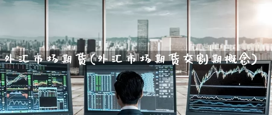 外汇市场期货(外汇市场期货交割期概念)_期货直播_第1张_国际期货直播室 外汇市场期货(外汇市场期货交割期概念)_https://www.zzcnk.com_期货直播_第1张