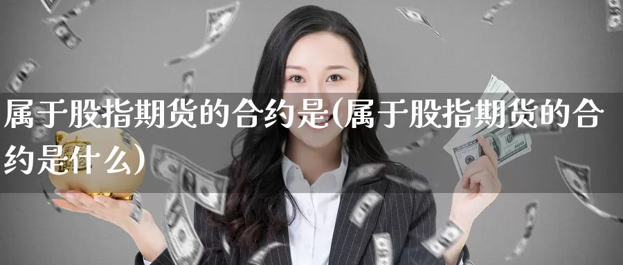属于股指期货的合约是(属于股指期货的合约是什么)_https://www.zzcnk.com_原油期货_第1张