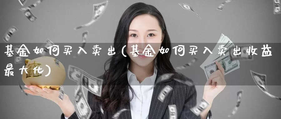 基金如何买入卖出(基金如何买入卖出收益最大化)_https://www.zzcnk.com_股票_第1张