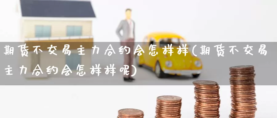 期货不交易主力合约会怎样样(期货不交易主力合约会怎样样呢)_https://www.zzcnk.com_纳指期货_第1张