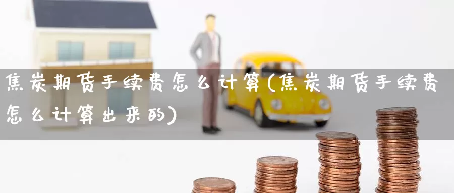 焦炭期货手续费怎么计算(焦炭期货手续费怎么计算出来的)_原油期货_第1张_国际期货直播室 焦炭期货手续费怎么计算(焦炭期货手续费怎么计算出来的)_https://www.zzcnk.com_原油期货_第1张