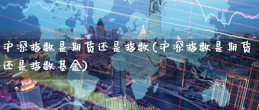 沪深指数是期货还是指数(沪深指数是期货还是指数基金)_https://www.zzcnk.com_纳指期货_第1张