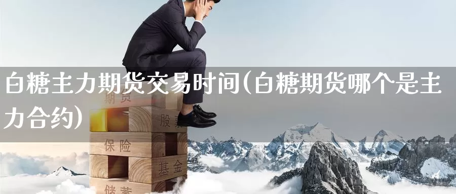白糖主力期货交易时间(白糖期货哪个是主力合约)_https://www.zzcnk.com_股指期货_第1张