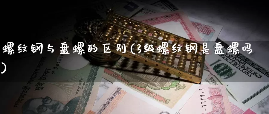 螺纹钢与盘螺的区别(3级螺纹钢是盘螺吗)_https://www.zzcnk.com_期货直播_第1张