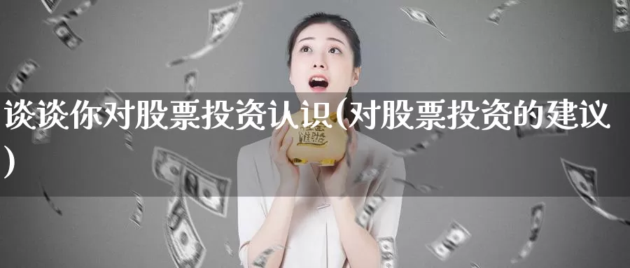 谈谈你对股票投资认识(对股票投资的建议)_https://www.zzcnk.com_股票_第1张