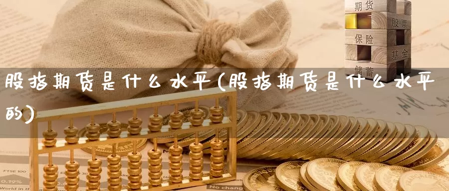 股指期货是什么水平(股指期货是什么水平的)_https://www.zzcnk.com_期货_第1张