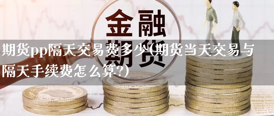 期货pp隔天交易费多少(期货当天交易与隔天手续费怎么算?)_https://www.zzcnk.com_期货百科_第1张