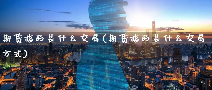期货指的是什么交易(期货指的是什么交易方式)_https://www.zzcnk.com_期货_第1张