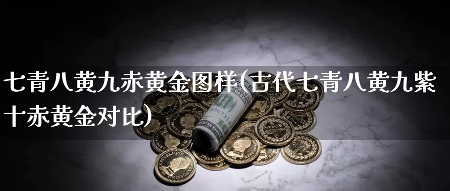 七青八黄九赤黄金图样(古代七青八黄九紫十赤黄金对比)_https://www.zzcnk.com_财经_第1张