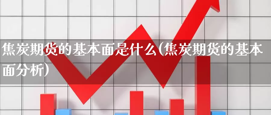 焦炭期货的基本面是什么(焦炭期货的基本面分析)_https://www.zzcnk.com_期货_第1张