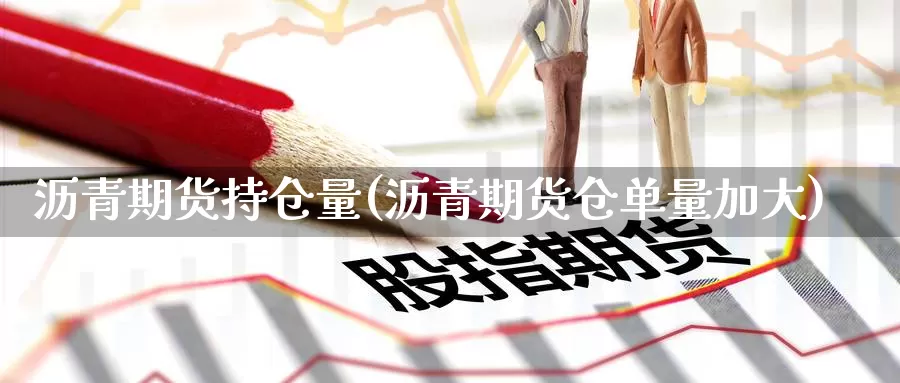 沥青期货持仓量(沥青期货仓单量加大)_https://www.zzcnk.com_内盘期货_第1张