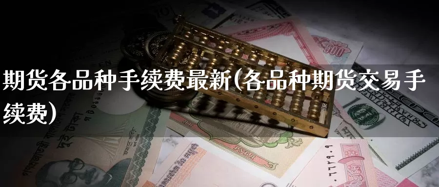 期货各品种手续费最新(各品种期货交易手续费)_https://www.zzcnk.com_期货百科_第1张