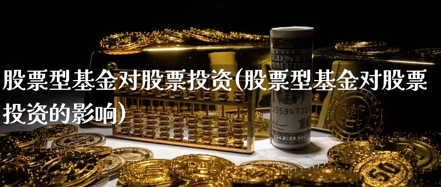 股票型基金对股票投资(股票型基金对股票投资的影响)_https://www.zzcnk.com_股票_第1张