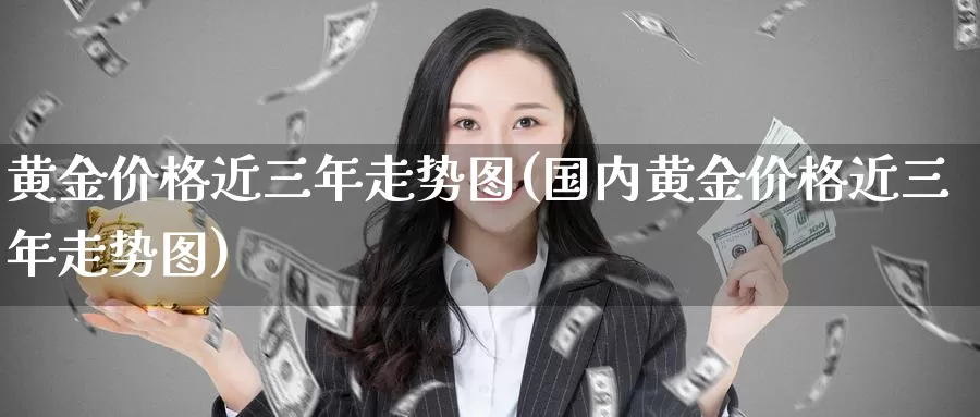 黄金价格近三年走势图(国内黄金价格近三年走势图)_https://www.zzcnk.com_财经_第1张