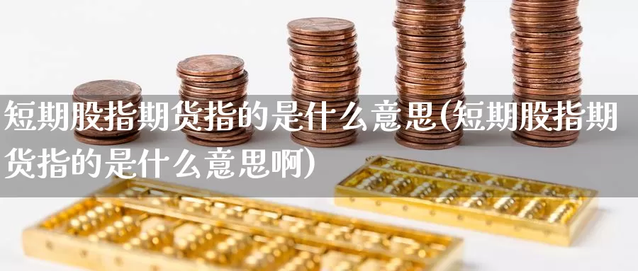 短期股指期货指的是什么意思(短期股指期货指的是什么意思啊)_期货百科_第1张_国际期货直播室 短期股指期货指的是什么意思(短期股指期货指的是什么意思啊)_https://www.zzcnk.com_期货百科_第1张