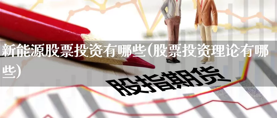 新能源股票投资有哪些(股票投资理论有哪些)_https://www.zzcnk.com_股票_第1张