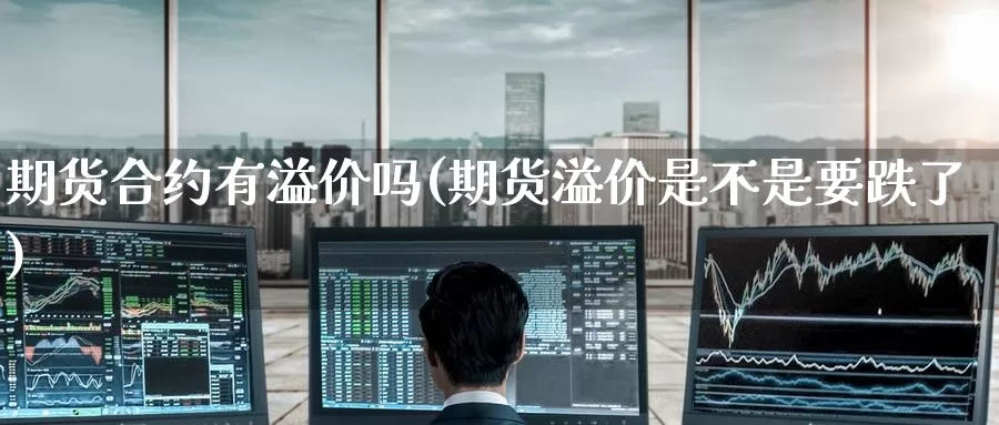期货合约有溢价吗(期货溢价是不是要跌了)_https://www.zzcnk.com_期货直播_第1张
