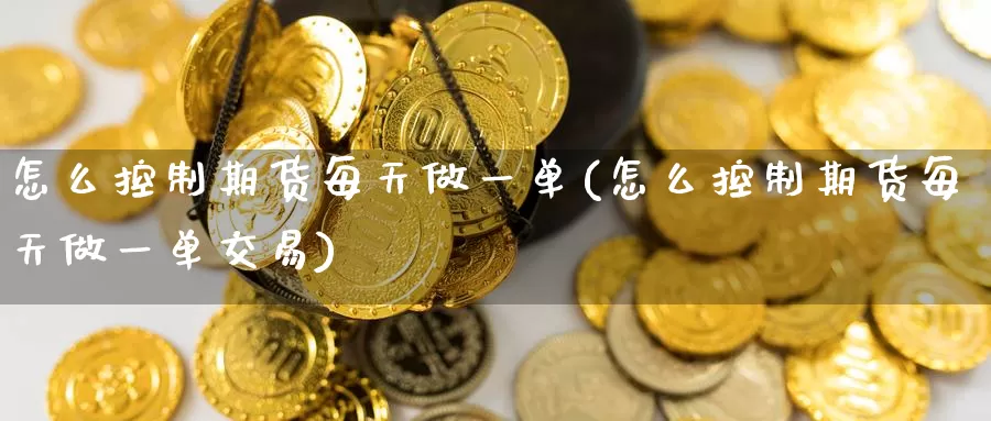 怎么控制期货每天做一单(怎么控制期货每天做一单交易)_https://www.zzcnk.com_原油期货_第1张