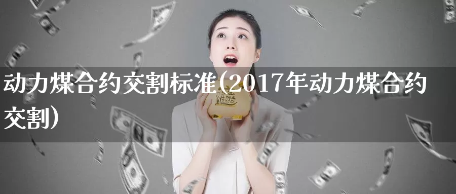 动力煤合约交割标准(2017年动力煤合约交割)_https://www.zzcnk.com_内盘期货_第1张
