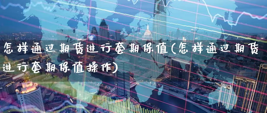 怎样通过期货进行套期保值(怎样通过期货进行套期保值操作)_https://www.zzcnk.com_原油期货_第1张