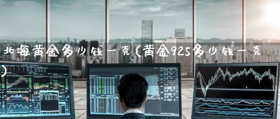 北海黄金多少钱一克(黄金925多少钱一克)_https://www.zzcnk.com_股票_第1张