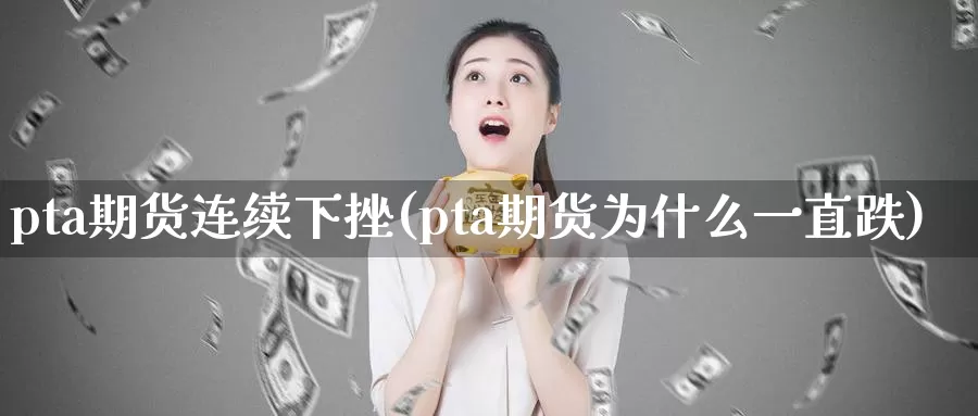 pta期货连续下挫(pta期货为什么一直跌)_纳指期货_第1张_国际期货直播室 pta期货连续下挫(pta期货为什么一直跌)_https://www.zzcnk.com_纳指期货_第1张