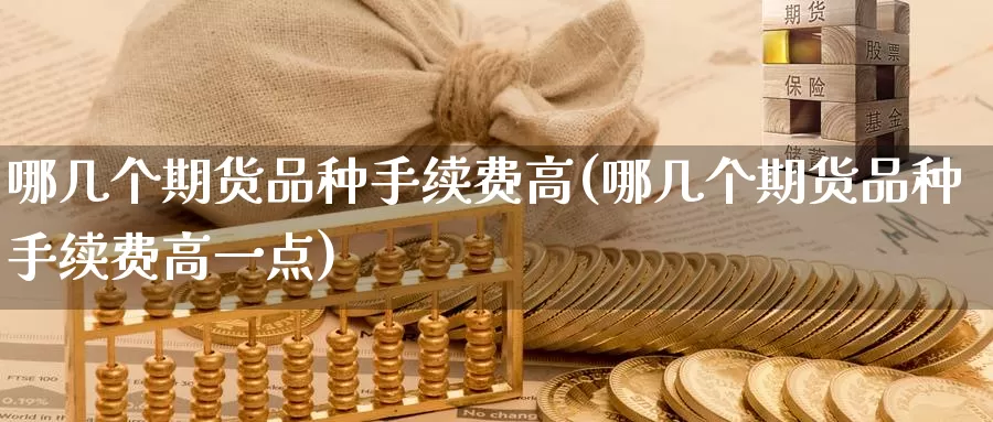 哪几个期货品种手续费高(哪几个期货品种手续费高一点)_纳指期货_第1张_国际期货直播室 哪几个期货品种手续费高(哪几个期货品种手续费高一点)_https://www.zzcnk.com_纳指期货_第1张