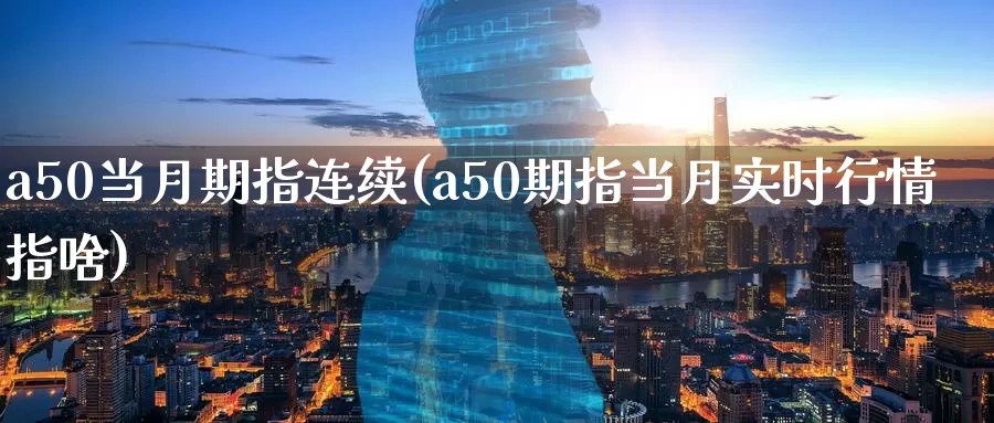 a50当月期指连续(a50期指当月实时行情指啥)_https://www.zzcnk.com_期货直播_第1张