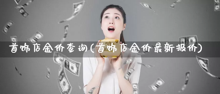 首饰店金价查询(首饰店金价最新报价)_https://www.zzcnk.com_内盘期货_第1张
