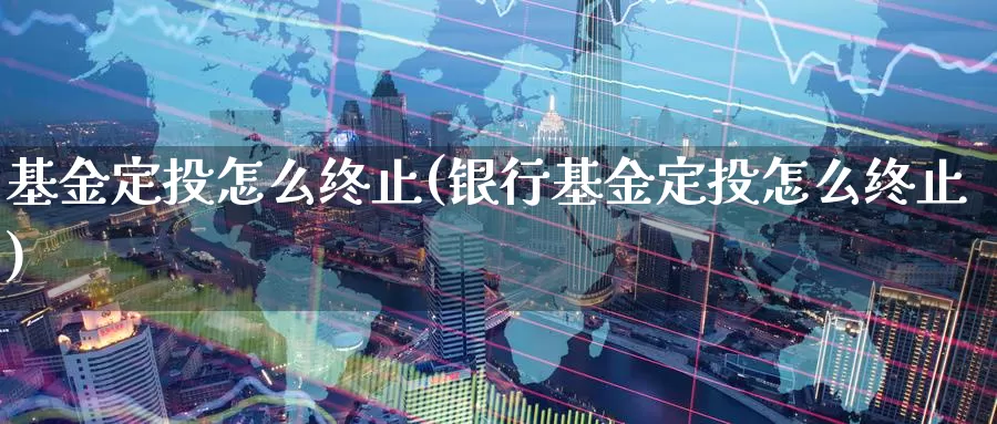基金定投怎么终止(银行基金定投怎么终止)_https://www.zzcnk.com_理财_第1张