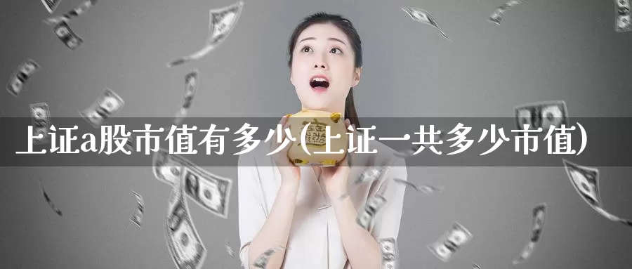上证a股市值有多少(上证一共多少市值)_https://www.zzcnk.com_原油期货_第1张