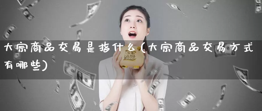 大宗商品交易是指什么(大宗商品交易方式有哪些)_https://www.zzcnk.com_股指期货_第1张