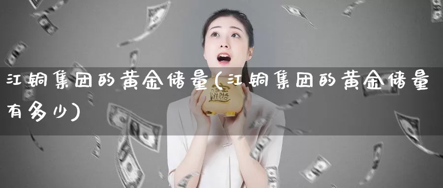 江铜集团的黄金储量(江铜集团的黄金储量有多少)_https://www.zzcnk.com_财经_第1张