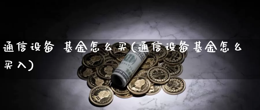通信设备 基金怎么买(通信设备基金怎么买入)_https://www.zzcnk.com_基金_第1张