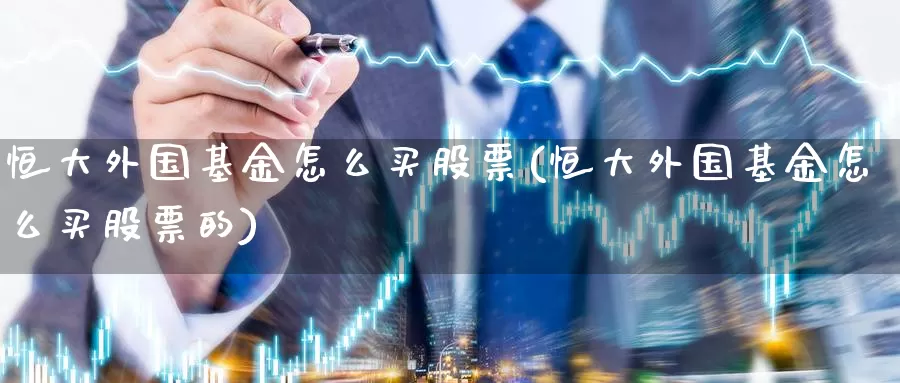 恒大外国基金怎么买股票(恒大外国基金怎么买股票的)_https://www.zzcnk.com_基金_第1张