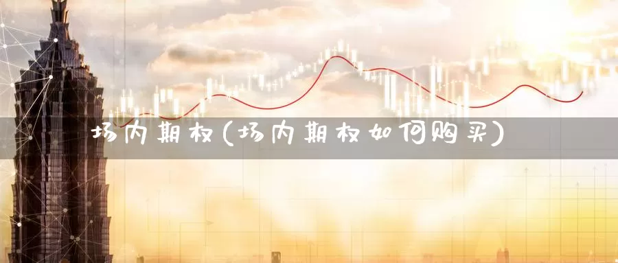 场内期权(场内期权如何购买)_股指期货_第1张_国际期货直播室 场内期权(场内期权如何购买)_https://www.zzcnk.com_股指期货_第1张