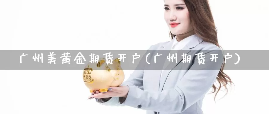 广州美黄金期货开户(广州期货开户)_https://www.zzcnk.com_区块链_第1张