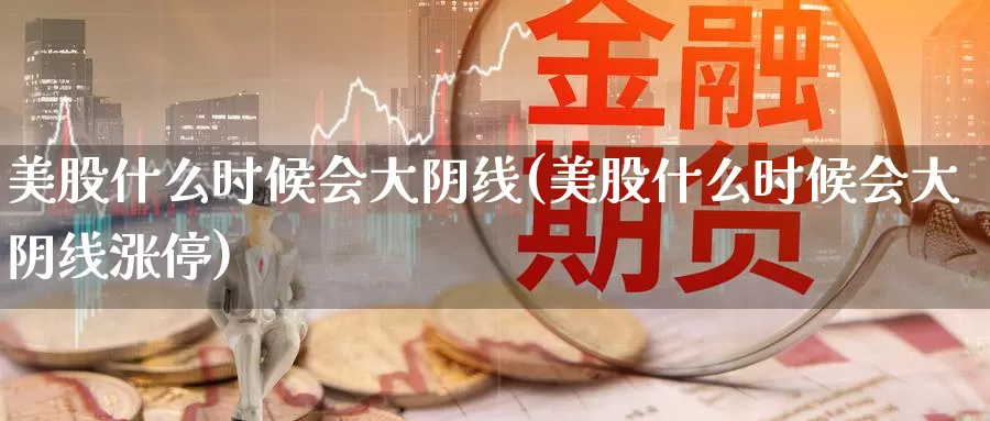 美股什么时候会大阴线(美股什么时候会大阴线涨停)_https://www.zzcnk.com_理财_第1张