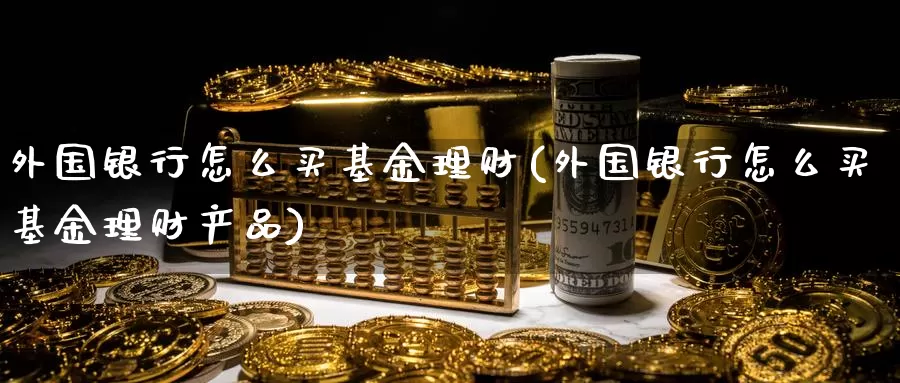 外国银行怎么买基金理财(外国银行怎么买基金理财产品)_https://www.zzcnk.com_基金_第1张