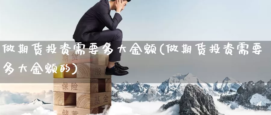 做期货投资需要多大金额(做期货投资需要多大金额的)_https://www.zzcnk.com_纳指期货_第1张