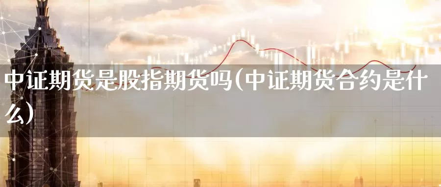 中证期货是股指期货吗(中证期货合约是什么)_https://www.zzcnk.com_内盘期货_第1张