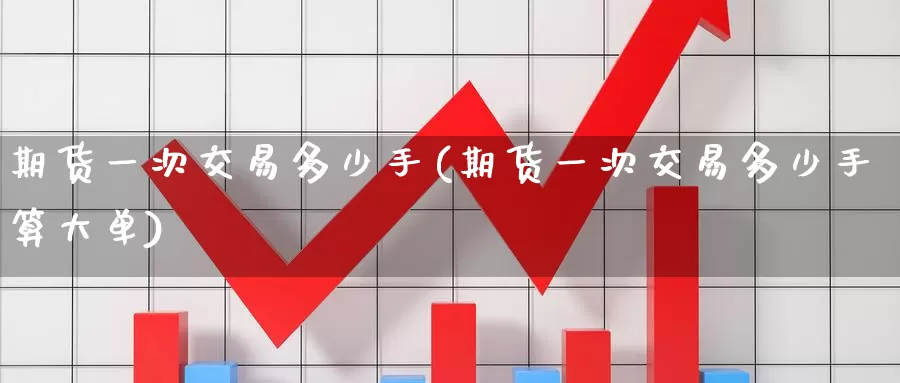 期货一次交易多少手(期货一次交易多少手算大单)_https://www.zzcnk.com_纳指期货_第1张