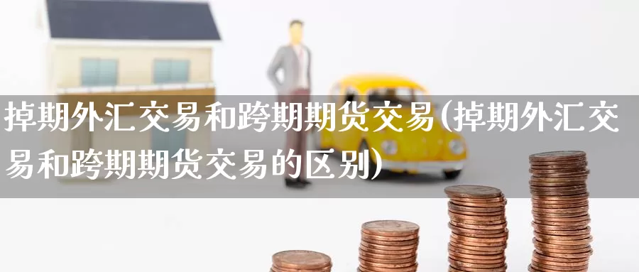 掉期外汇交易和跨期期货交易(掉期外汇交易和跨期期货交易的区别)_期货直播_第1张_国际期货直播室 掉期外汇交易和跨期期货交易(掉期外汇交易和跨期期货交易的区别)_https://www.zzcnk.com_期货直播_第1张
