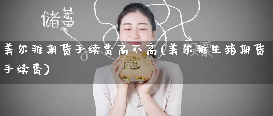 美尔雅期货手续费高不高(美尔雅生猪期货手续费)_https://www.zzcnk.com_内盘期货_第1张