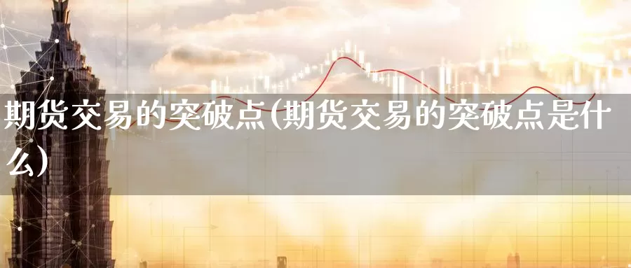 期货交易的突破点(期货交易的突破点是什么)_https://www.zzcnk.com_期货直播_第1张