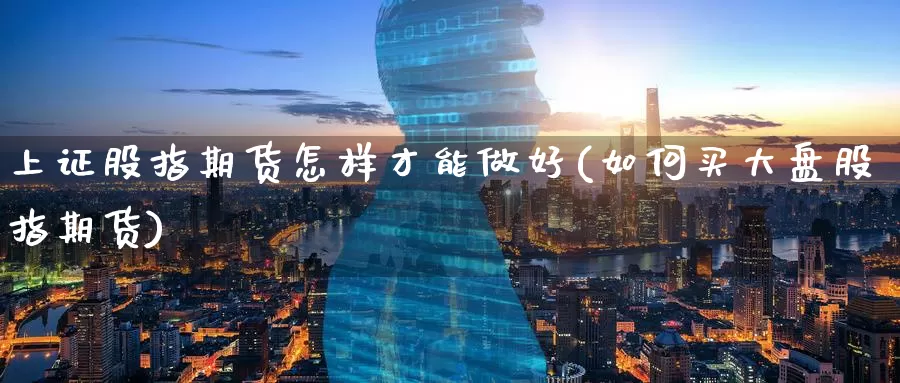 上证股指期货怎样才能做好(如何买大盘股指期货)_https://www.zzcnk.com_内盘期货_第1张