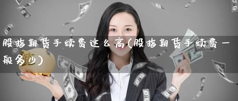 股指期货手续费这么高(股指期货手续费一般多少)_https://www.zzcnk.com_期货百科_第1张