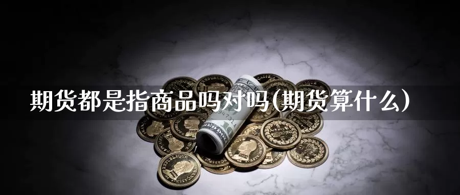 期货都是指商品吗对吗(期货算什么)_原油期货_第1张_国际期货直播室 期货都是指商品吗对吗(期货算什么)_https://www.zzcnk.com_原油期货_第1张