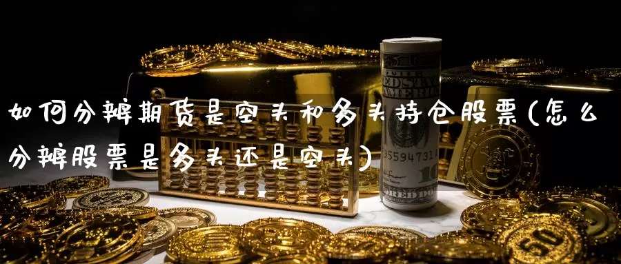 如何分辨期货是空头和多头持仓股票(怎么分辨股票是多头还是空头)_https://www.zzcnk.com_股指期货_第1张