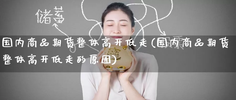 国内商品期货整体高开低走(国内商品期货整体高开低走的原因)_https://www.zzcnk.com_期货百科_第1张